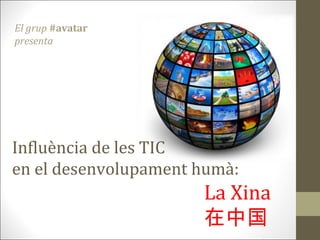 El grup #avatar
presenta




Influència de les TIC
en el desenvolupament humà:
                      La Xina
                      在中国
 