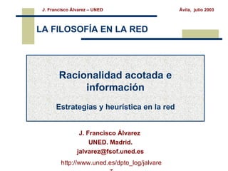 LA FILOSOFÍA EN LA RED Racionalidad acotada e información Estrategias y heurística en la red J. Francisco Álvarez  UNED. Madrid. [email_address] http://www.uned.es/dpto_log/jalvarez 