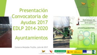 Presentación
Convocatoria de
Ayudas 2017
EDLP 2014-2020
Ayuntamientos
Comarca Miajadas-Trujillo, julio de 2017
 