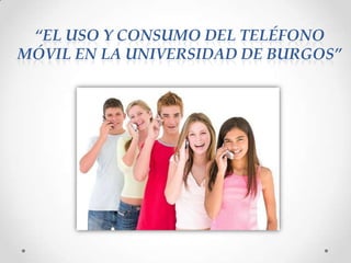 “EL USO Y CONSUMO DEL TELÉFONO
MÓVIL EN LA UNIVERSIDAD DE BURGOS”

 