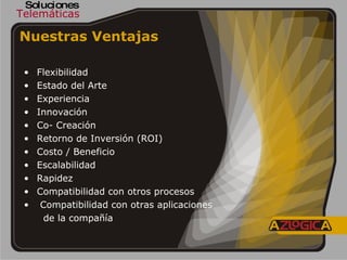 Nuestras Ventajas   Flexibilidad Estado del Arte Experiencia Innovación Co- Creación  Retorno de Inversión (ROI) Costo / Beneficio Escalabilidad Rapidez Compatibilidad con otros procesos Compatibilidad con otras aplicaciones  de la compañía Soluciones Telemáticas 
