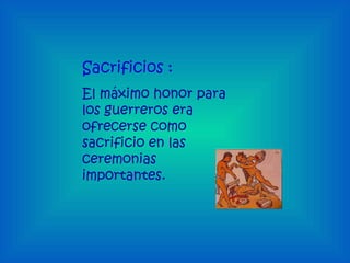 Sacrificios : El máximo honor para los guerreros era ofrecerse como sacrificio en las ceremonias importantes. 