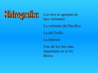 Hidrografía: Los ríos se agrupan en tres vertientes: La vertiente del Pacífico. La del Golfo. La Interior. Uno de los ríos más importante es el río Bravo. 