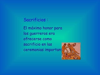 Sacrificios : El máximo honor para los guerreros era ofrecerse como sacrificio en las ceremonias importantes. 