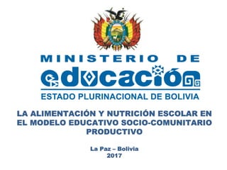 LA ALIMENTACIÓN Y NUTRICIÓN ESCOLAR EN
EL MODELO EDUCATIVO SOCIO-COMUNITARIO
PRODUCTIVO
La Paz – Bolivia
2017
 