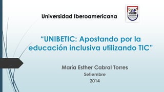 Universidad Iberoamericana 
“UNIBETIC: Apostando por la 
educación inclusiva utilizando TIC” 
María Esther Cabral Torres 
Setiembre 
2014 
 
