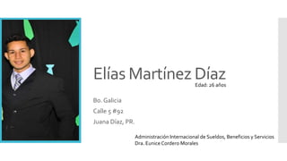 Elías Martínez Díaz
Bo. Galicia
Calle 5 #92
Juana Díaz, PR.
Edad: 26 años
Administración Internacional de Sueldos, Beneficios y Servicios
Dra. Eunice Cordero Morales
 