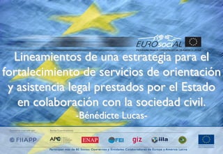 Lineamientos de una estrategia para el
fortalecimiento de servicios de orientación
y asistencia legal prestados por el Estado
en colaboración con la sociedad civil.
-Bénédicte Lucas-
 