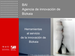 BAI  Agencia de innovaci ón de Bizkaia Herramientas  al servicio  de la innovación de  Bizkaia Barakaldo, 19 de Noviembre del 2009 Afirmando el futuro 
