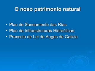 O noso patrimonio natural Plan de Saneamento das Rías Plan de Infraestruturas Hidraúlicas Proxecto de Lei de Augas de Galicia 