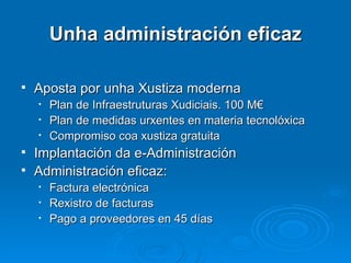 Unha administración eficaz Aposta por unha Xustiza moderna Plan de Infraestruturas Xudiciais. 100 M€ Plan de medidas urxentes en materia tecnolóxica Compromiso coa xustiza gratuita Implantación da e-Administración Administración eficaz: Factura electrónica Rexistro de facturas Pago a proveedores en 45 días 