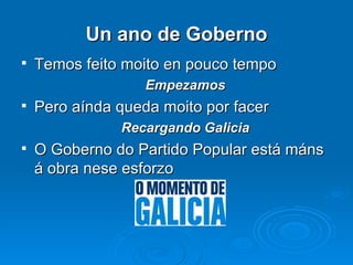 Un ano de Goberno Temos feito moito en pouco tempo Empezamos Pero aínda queda moito por facer Recargando Galicia O Goberno do Partido Popular está máns á obra nese esforzo 