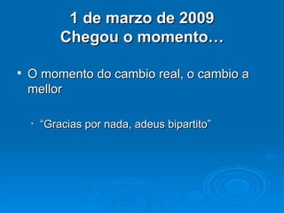 1 de marzo de 2009 Chegou o momento… O momento do cambio real, o cambio a mellor “ Gracias por nada, adeus bipartito” 