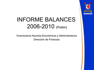 INFORME BALANCES  2006-2010  (Prelim) Vicerrectoría Asuntos Económicos y Administrativos Dirección de Finanzas 