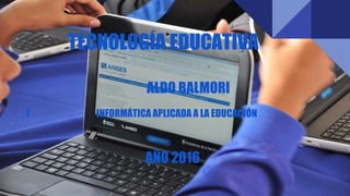 TECNOLOGÍA EDUCATIVA
I INFORMÁTICA APLICADA A LA EDUCACIÓN
ALDO BALMORI
AÑO 2016
 