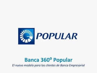 Banca 360⁰ Popular
El nuevo modelo para los clientes de Banca Empresarial
 