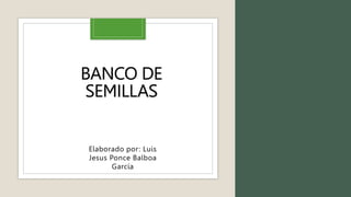 BANCO DE
SEMILLAS
Elaborado por: Luis
Jesus Ponce Balboa
García
 