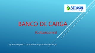 BANCO DE CARGA
Ing. Raúl Delgadillo (Coordinador de generación de Energía)
(Cotizaciones)
 