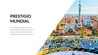 Con un merecido prestigio, reconocido
internacionalmente, diferentes estudios y
análisis comparativos internacionales
independientes apuestan por Barcelona.
PRESTIGIO
MUNDIAL
 