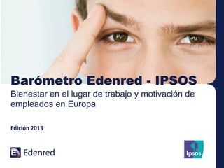 Barómetro Edenred - IPSOS
Bienestar en el lugar de trabajo y motivación de
empleados en Europa
Edición 2013

 