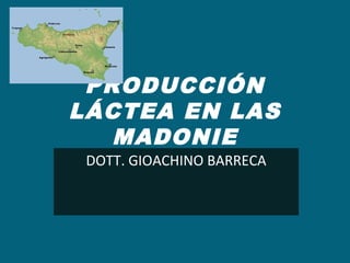 PRODUCCIÓN
LÁCTEA EN LAS
   MADONIE
 DOTT. GIOACHINO BARRECA
 
