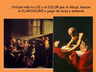 Utilizan más la LUZ y el COLOR que el dibujo, buscan el CLAROSCURO o juego de luces y sombras 