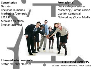Intermediación comercial: Sector material eléctrico Consultoría : Gestión Recursos Humanos Marketing /Comercial L.O.P.D. Mercado eléctrico (implantaciones) Formación : Desarrollo profesional Marketing /Comunicación Gestión Comercial Networking /Social Media OTROS SERVICIOS BARVEL TRADE – COACHING PARA TODOS