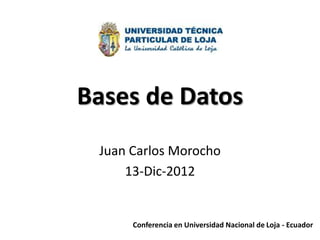 Bases de Datos
 Juan Carlos Morocho
     13-Dic-2012


      Conferencia en Universidad Nacional de Loja - Ecuador
 