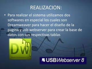 REALIZACION:
• Para realizar el sistema utilizamos dos
softwares en especial los cuales son
Dreamweaver para hacer el diseño de la
pagina y usb webserver para crear la base de
datos con sus respectivas tablas
 