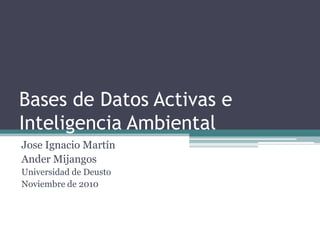 Bases de Datos Activas e Inteligencia Ambiental Jose Ignacio Martín Ander Mijangos Universidad de Deusto Noviembre de 2010 