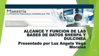 ALCANCE Y FUNCION DE LAS
BASES DE DATOS SHERPA Y
DULCINEA
Presentado por Luz Angela Vega
Morales
 