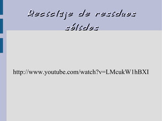 Reciclaje de residuosReciclaje de residuos
sólidossólidos
http://www.youtube.com/watch?v=LMcukW1hBXI
 