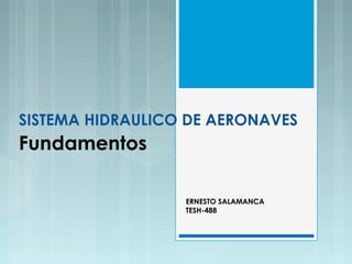 SISTEMA HIDRAULICO DE AERONAVES
Fundamentos
ERNESTO SALAMANCA
TESH-488
 