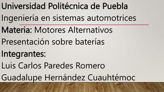 Universidad Politécnica de Puebla
Ingeniería en sistemas automotrices
Materia: Motores Alternativos
Presentación sobre baterías
Integrantes:
Luis Carlos Paredes Romero
Guadalupe Hernández Cuauhtémoc
 