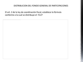 El art. 2 de la ley de coordinación fiscal, establece la fórmula
conforme a la cual se distribuye el F.G.P
 