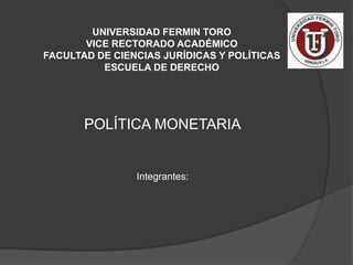 UNIVERSIDAD FERMIN TORO
       VICE RECTORADO ACADÉMICO
FACULTAD DE CIENCIAS JURÍDICAS Y POLÍTICAS
          ESCUELA DE DERECHO




       POLÍTICA MONETARIA


                Integrantes:
 