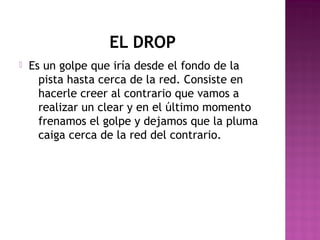 EL DROP


Es un golpe que iría desde el fondo de la
pista hasta cerca de la red. Consiste en
hacerle creer al contrario que vamos a
realizar un clear y en el último momento
frenamos el golpe y dejamos que la pluma
caiga cerca de la red del contrario.

 