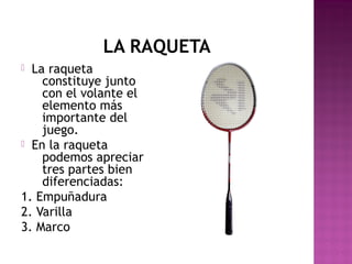 LA RAQUETA
La raqueta
constituye junto
con el volante el
elemento más
importante del
juego.
 En la raqueta
podemos apreciar
tres partes bien
diferenciadas:
1. Empuñadura
2. Varilla
3. Marco


 