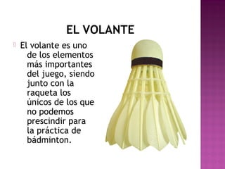 EL VOLANTE


El volante es uno
de los elementos
más importantes
del juego, siendo
junto con la
raqueta los
únicos de los que
no podemos
prescindir para
la práctica de
bádminton.

 