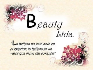 Beauty
                                Ltda.
 L
“ a belleza no está solo en
el exterior, la belleza es un
valor que viene del corazón”
 