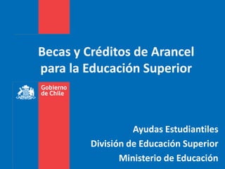 Becas y Créditos de Arancel
para la Educación Superior



                   Ayudas Estudiantiles
         División de Educación Superior
                Ministerio de Educación
 