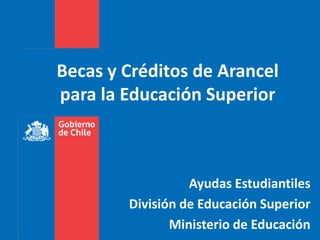 Becas y Créditos de Arancel
para la Educación Superior



                  Ayudas Estudiantiles
        División de Educación Superior
               Ministerio de Educación
 