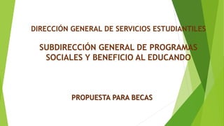 DIRECCIÓN GENERAL DE SERVICIOS ESTUDIANTILES
SUBDIRECCIÓN GENERAL DE PROGRAMAS
SOCIALES Y BENEFICIO AL EDUCANDO
PROPUESTA PARA BECAS
 