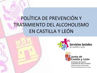POLÍTICA DE PREVENCIÓN Y
TRATAMIENTO DEL ALCOHOLISMO
EN CASTILLA Y LEÓN
 