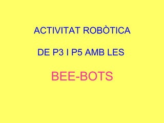 ACTIVITAT ROBÒTICA
DE P3 I P5 AMB LES
BEE-BOTS
 