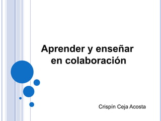Aprender y enseñar 
en colaboración 
Crispín Ceja Acosta 
 