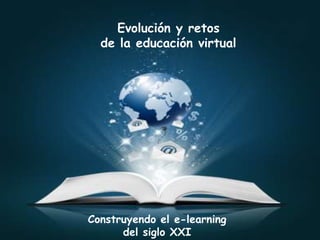Evolución y retos
de la educación virtual
Construyendo el e-learning
del siglo XXI
 
