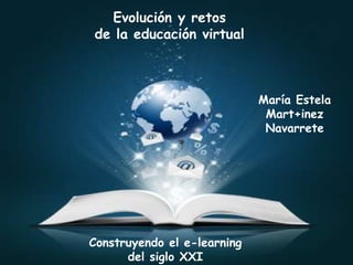 Evolución y retos
de la educación virtual
Construyendo el e-learning
del siglo XXI
María Estela
Mart+inez
Navarrete
 