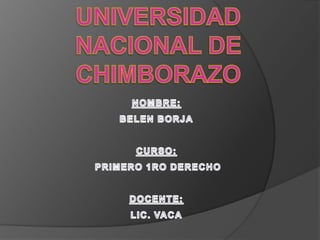 UNIVERSIDAD NACIONAL DE CHIMBORAZO NOMBRE: BELEN BORJA CURSO:  PRIMERO 1RO DERECHO DOCENTE:  LIC. VACA 