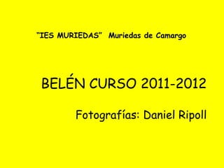 “ IES MURIEDAS”  Muriedas de Camargo BELÉN CURSO 2011-2012 Fotografías: Daniel Ripoll 